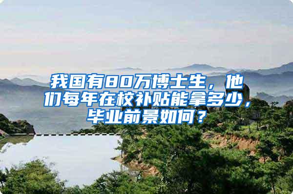 我国有80万博士生，他们每年在校补贴能拿多少，毕业前景如何？