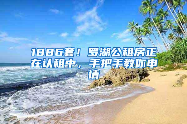 1886套！罗湖公租房正在认租中，手把手教你申请