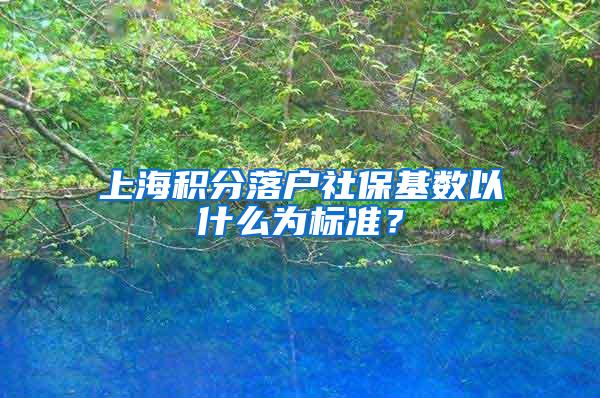 上海积分落户社保基数以什么为标准？