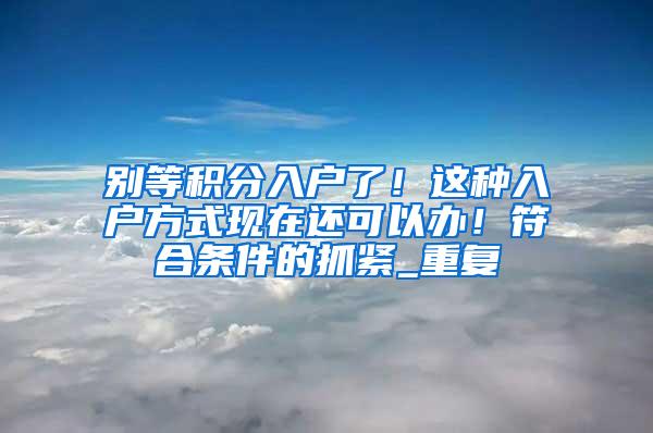 别等积分入户了！这种入户方式现在还可以办！符合条件的抓紧_重复