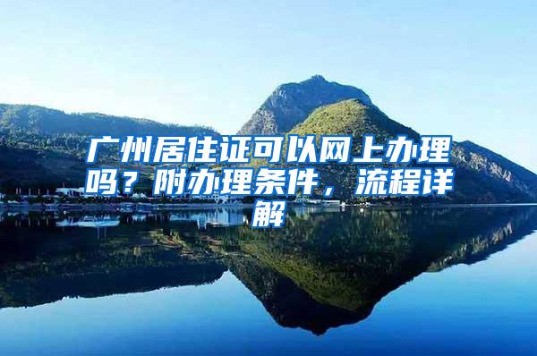 广州居住证可以网上办理吗？附办理条件，流程详解