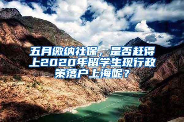 五月缴纳社保，是否赶得上2020年留学生现行政策落户上海呢？