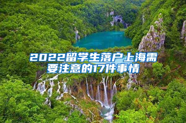 2022留学生落户上海需要注意的17件事情