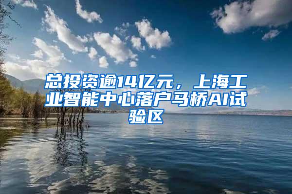 总投资逾14亿元，上海工业智能中心落户马桥AI试验区