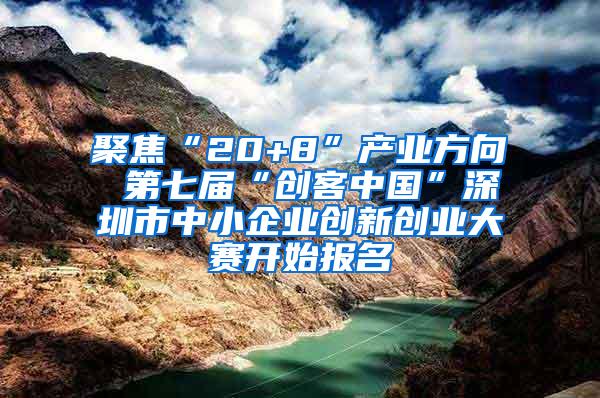 聚焦“20+8”产业方向 第七届“创客中国”深圳市中小企业创新创业大赛开始报名