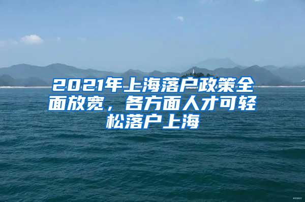 2021年上海落户政策全面放宽，各方面人才可轻松落户上海