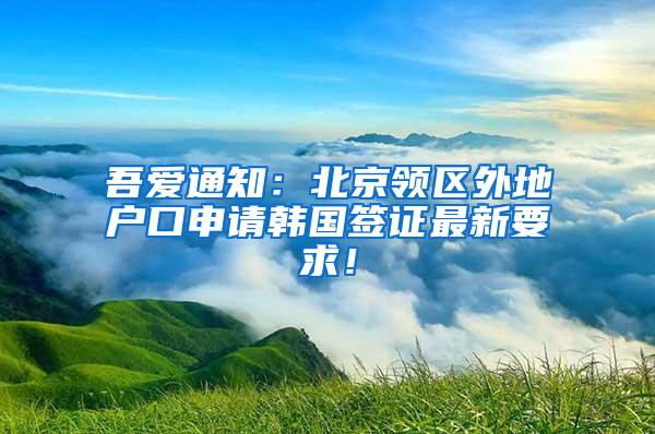 吾爱通知：北京领区外地户口申请韩国签证最新要求！