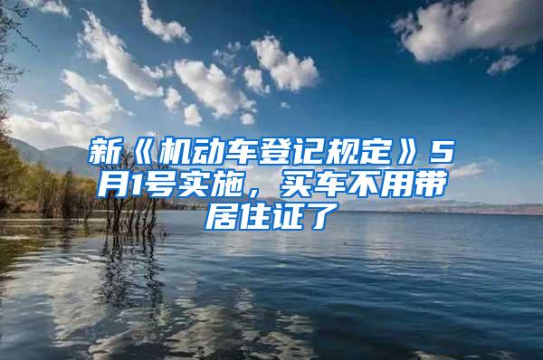 新《机动车登记规定》5月1号实施，买车不用带居住证了