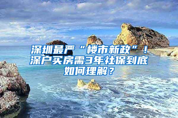 深圳最严“楼市新政”！深户买房需3年社保到底如何理解？