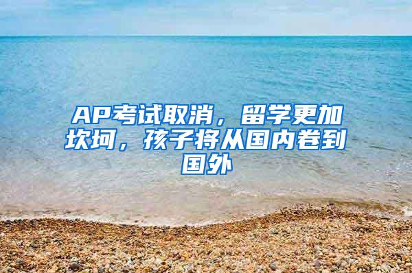 AP考试取消，留学更加坎坷，孩子将从国内卷到国外