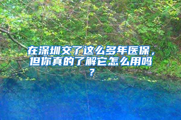 在深圳交了这么多年医保，但你真的了解它怎么用吗？