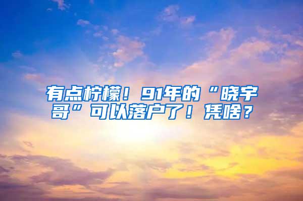 有点柠檬！91年的“晓宇哥”可以落户了！凭啥？