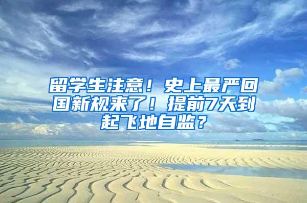 留学生注意！史上最严回国新规来了！提前7天到起飞地自监？