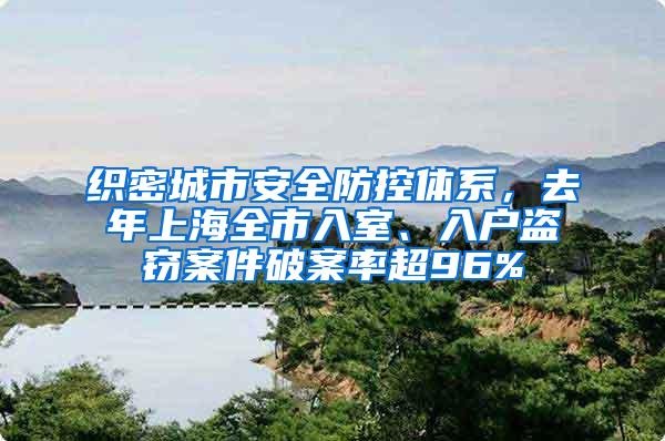 织密城市安全防控体系，去年上海全市入室、入户盗窃案件破案率超96%