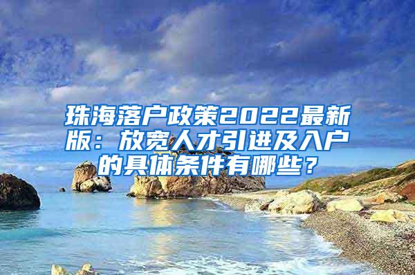 珠海落户政策2022最新版：放宽人才引进及入户的具体条件有哪些？