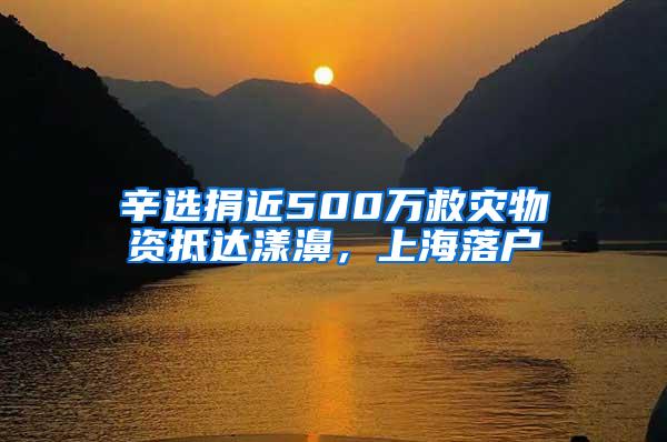 辛选捐近500万救灾物资抵达漾濞，上海落户