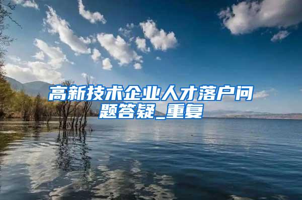 高新技术企业人才落户问题答疑_重复