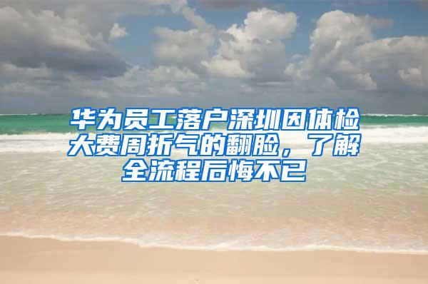 华为员工落户深圳因体检大费周折气的翻脸，了解全流程后悔不已