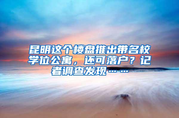 昆明这个楼盘推出带名校学位公寓，还可落户？记者调查发现……