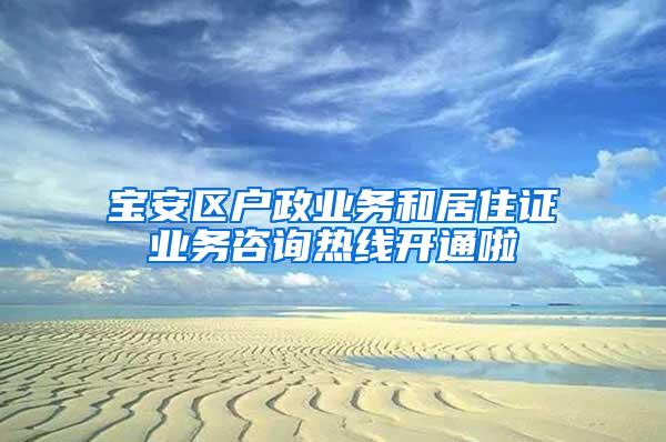 宝安区户政业务和居住证业务咨询热线开通啦