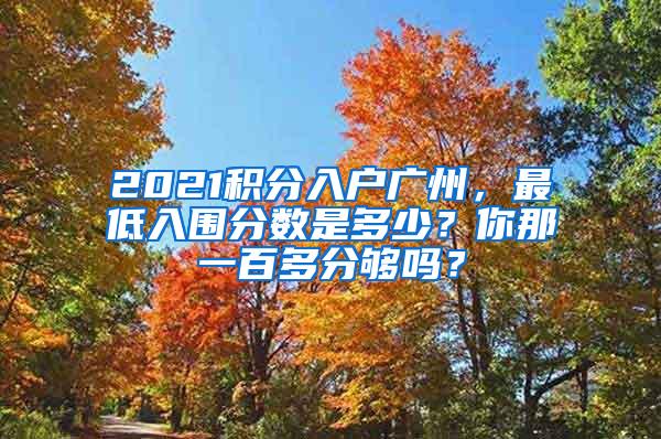 2021积分入户广州，最低入围分数是多少？你那一百多分够吗？