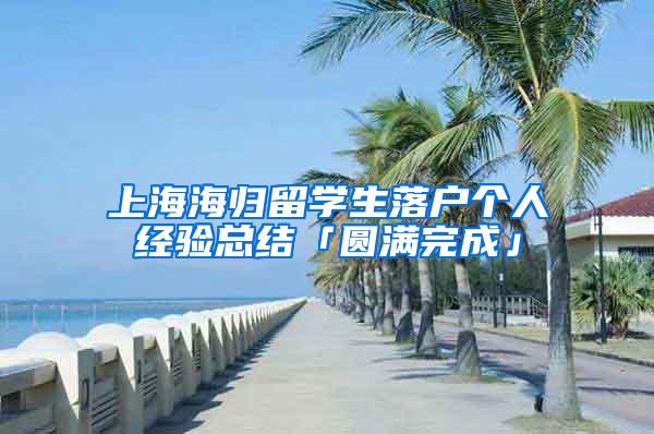 上海海归留学生落户个人经验总结「圆满完成」
