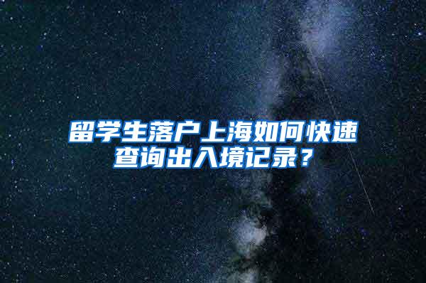 留学生落户上海如何快速查询出入境记录？