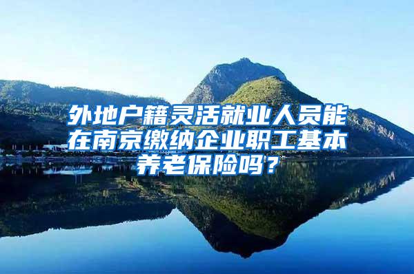 外地户籍灵活就业人员能在南京缴纳企业职工基本养老保险吗？