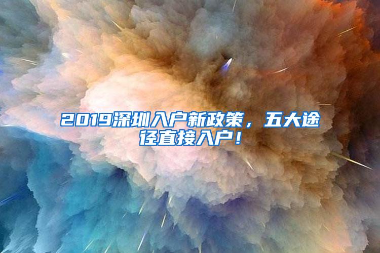 2019深圳入户新政策，五大途径直接入户！