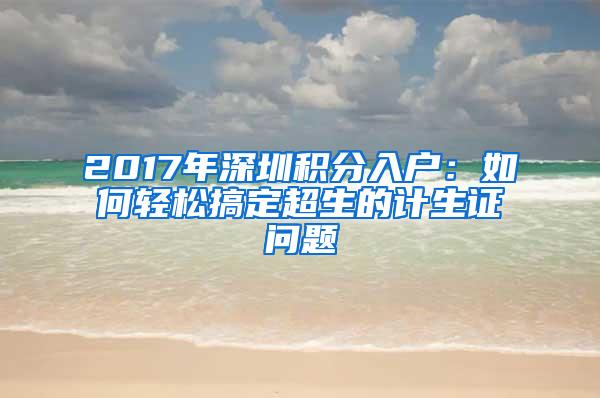 2017年深圳积分入户：如何轻松搞定超生的计生证问题