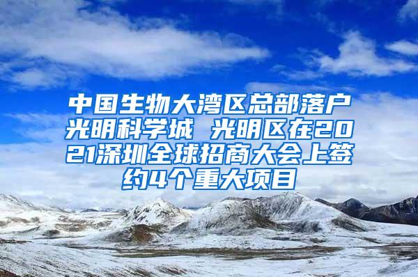 中国生物大湾区总部落户光明科学城 光明区在2021深圳全球招商大会上签约4个重大项目