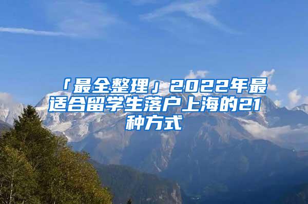 「最全整理」2022年最适合留学生落户上海的21种方式