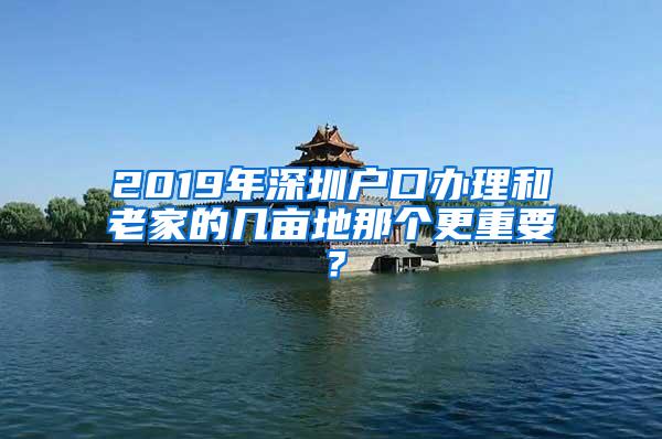 2019年深圳户口办理和老家的几亩地那个更重要？