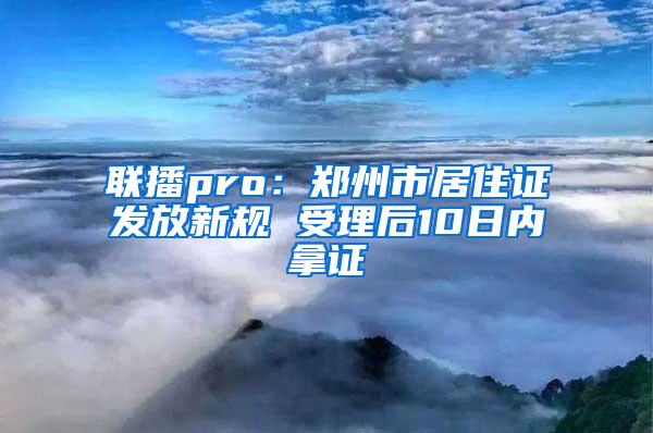 联播pro：郑州市居住证发放新规 受理后10日内拿证