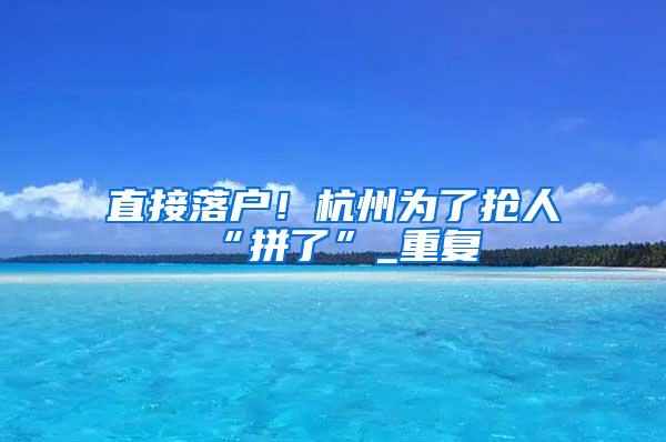 直接落户！杭州为了抢人“拼了”_重复