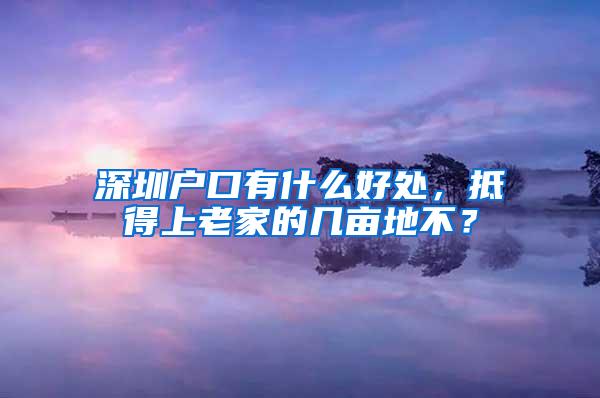 深圳户口有什么好处，抵得上老家的几亩地不？