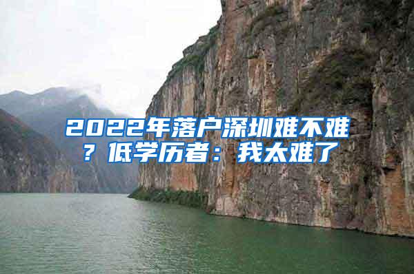 2022年落户深圳难不难？低学历者：我太难了