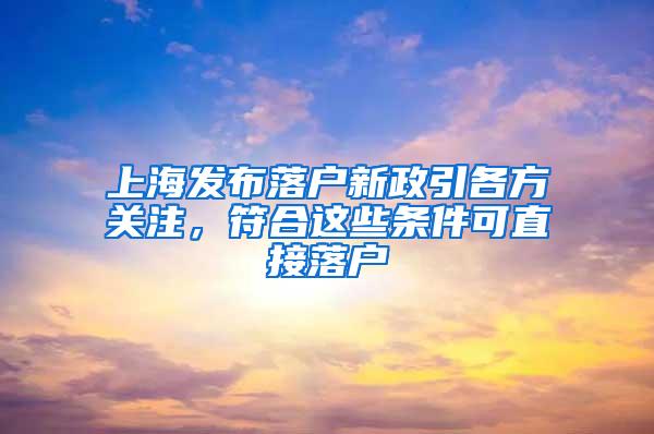 上海发布落户新政引各方关注，符合这些条件可直接落户