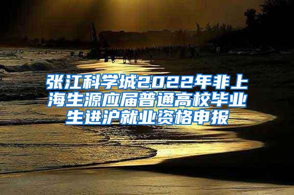 张江科学城2022年非上海生源应届普通高校毕业生进沪就业资格申报