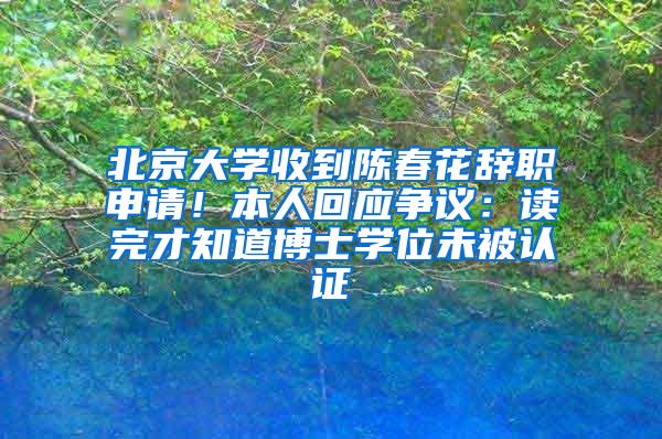 北京大学收到陈春花辞职申请！本人回应争议：读完才知道博士学位未被认证