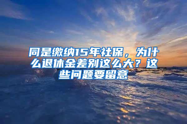 同是缴纳15年社保，为什么退休金差别这么大？这些问题要留意