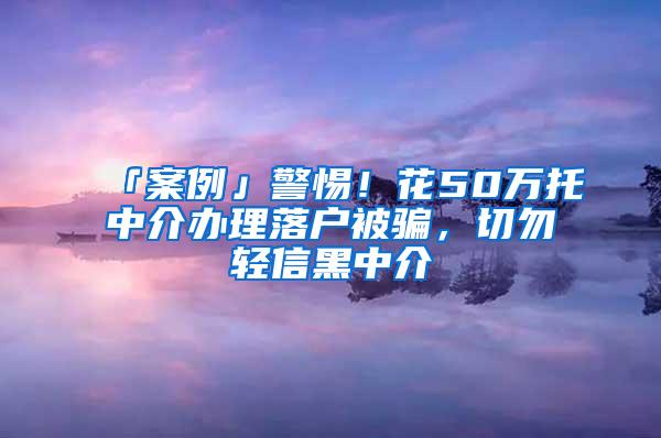 「案例」警惕！花50万托中介办理落户被骗，切勿轻信黑中介