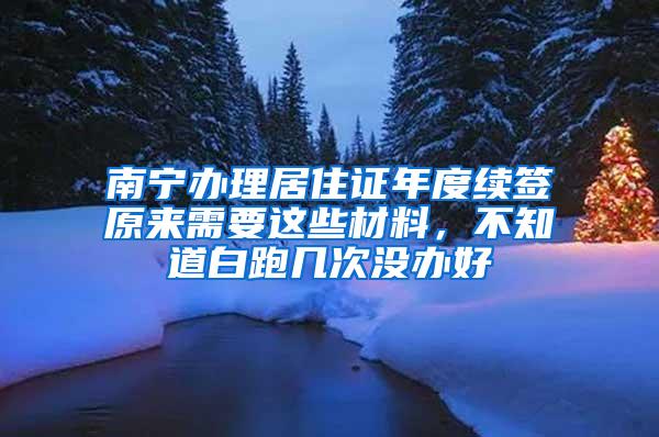 南宁办理居住证年度续签原来需要这些材料，不知道白跑几次没办好