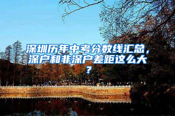 深圳历年中考分数线汇总，深户和非深户差距这么大？