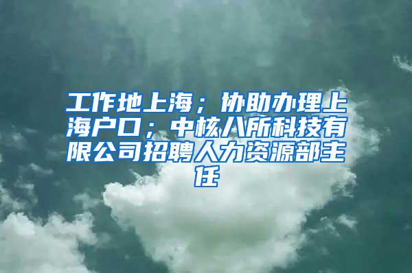 工作地上海；协助办理上海户口；中核八所科技有限公司招聘人力资源部主任