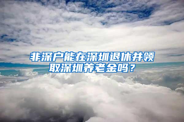 非深户能在深圳退休并领取深圳养老金吗？