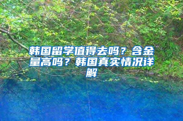 韩国留学值得去吗？含金量高吗？韩国真实情况详解