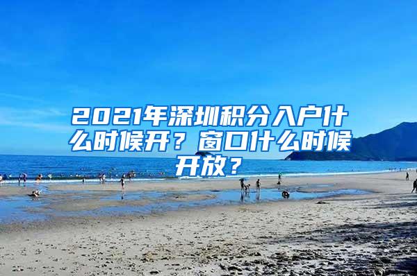 2021年深圳积分入户什么时候开？窗口什么时候开放？