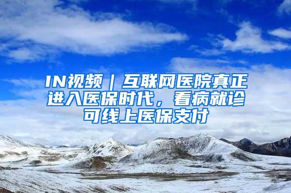 IN视频｜互联网医院真正进入医保时代，看病就诊可线上医保支付