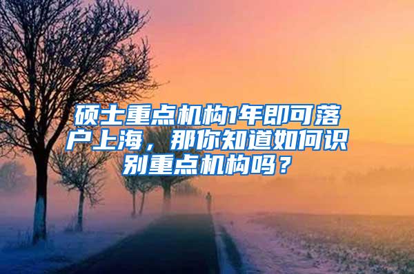 硕士重点机构1年即可落户上海，那你知道如何识别重点机构吗？